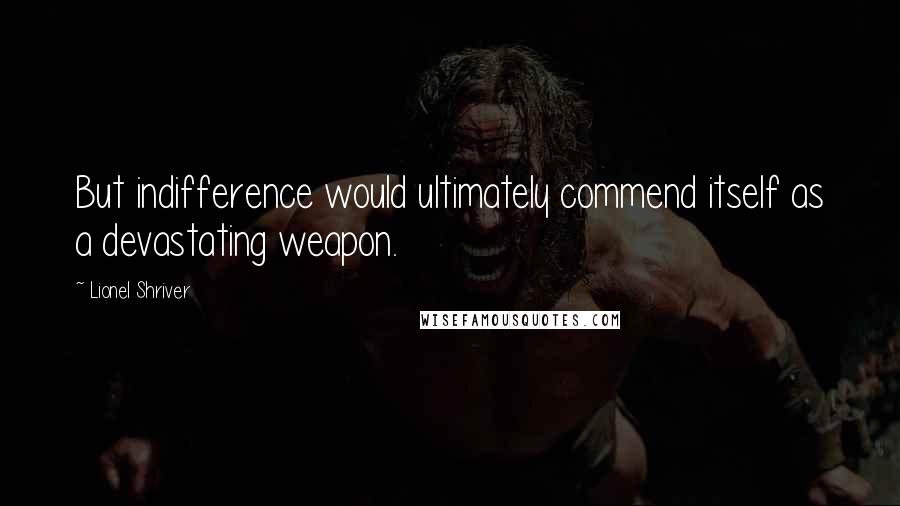 Lionel Shriver Quotes: But indifference would ultimately commend itself as a devastating weapon.