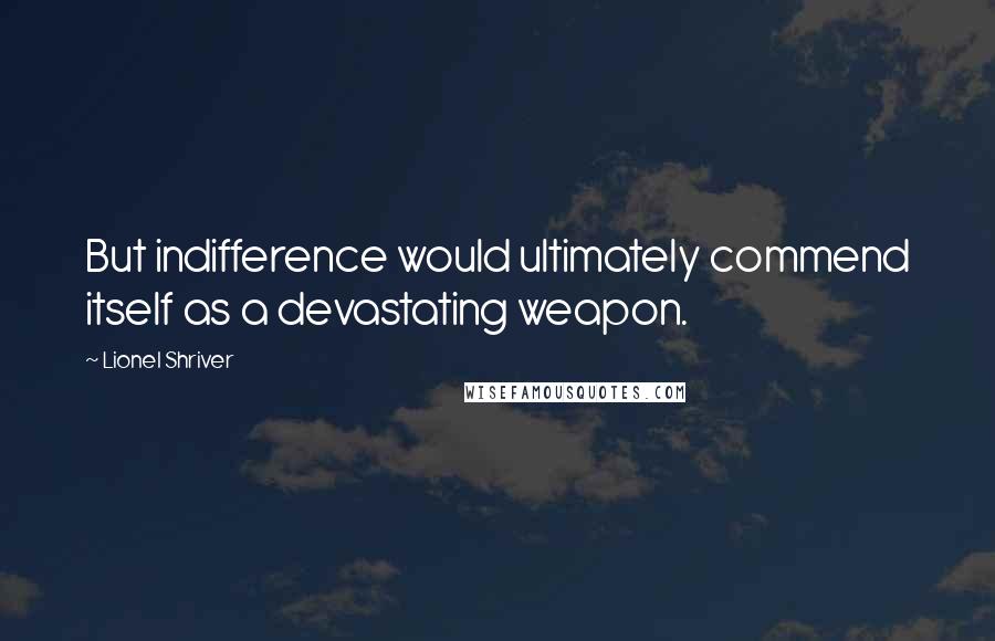 Lionel Shriver Quotes: But indifference would ultimately commend itself as a devastating weapon.