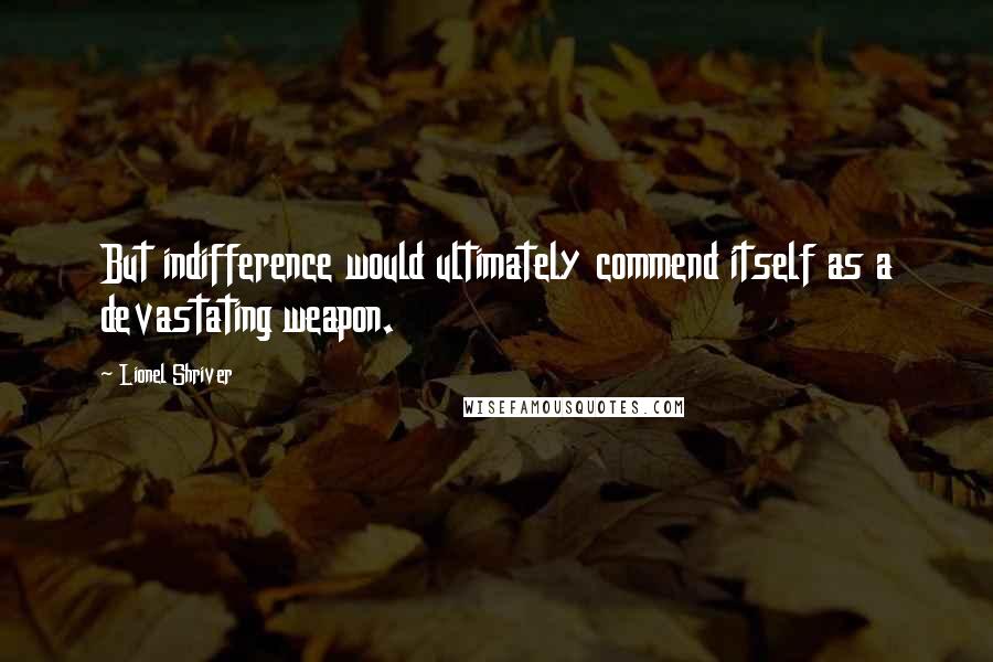 Lionel Shriver Quotes: But indifference would ultimately commend itself as a devastating weapon.