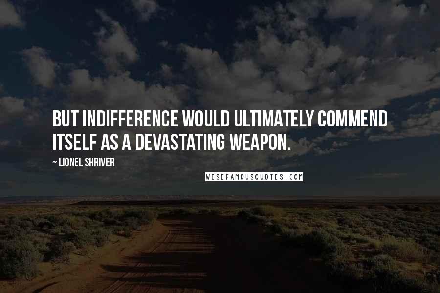 Lionel Shriver Quotes: But indifference would ultimately commend itself as a devastating weapon.