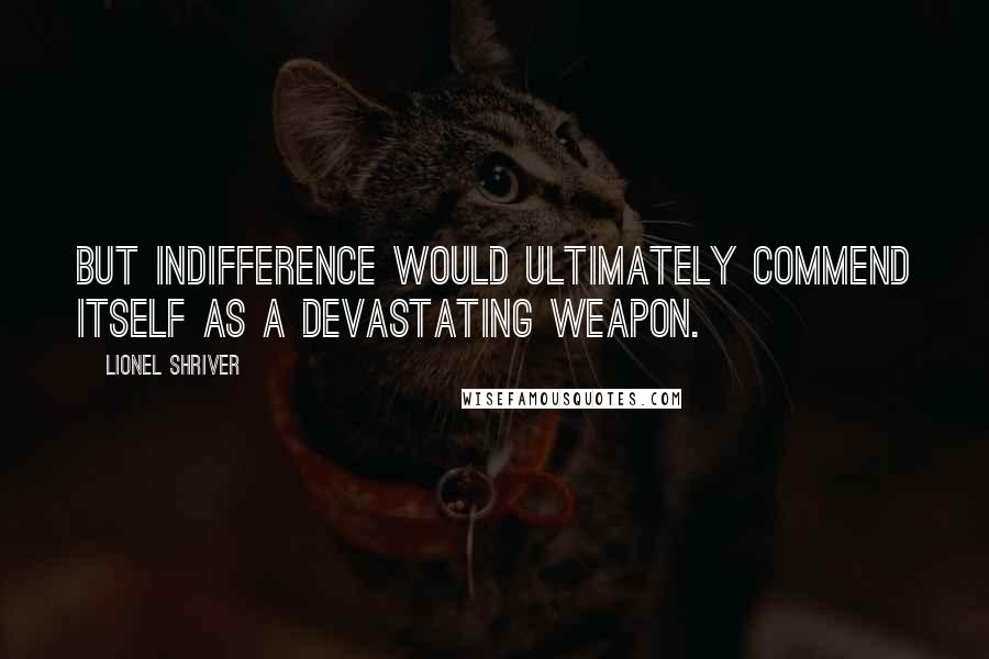 Lionel Shriver Quotes: But indifference would ultimately commend itself as a devastating weapon.