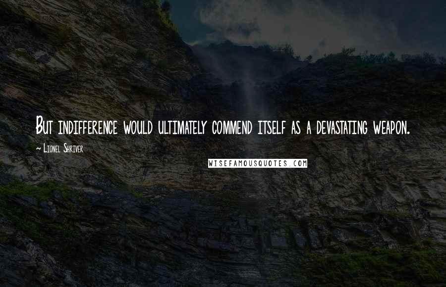 Lionel Shriver Quotes: But indifference would ultimately commend itself as a devastating weapon.