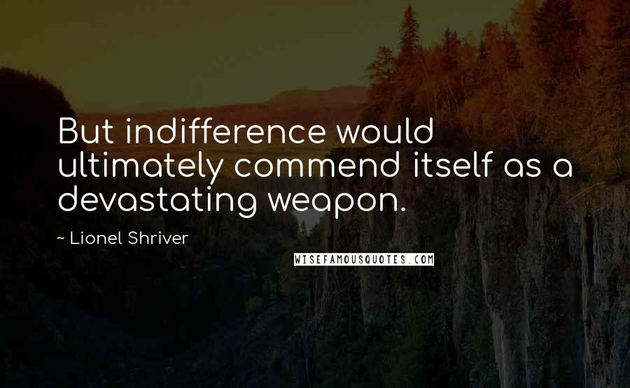 Lionel Shriver Quotes: But indifference would ultimately commend itself as a devastating weapon.