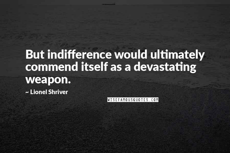 Lionel Shriver Quotes: But indifference would ultimately commend itself as a devastating weapon.