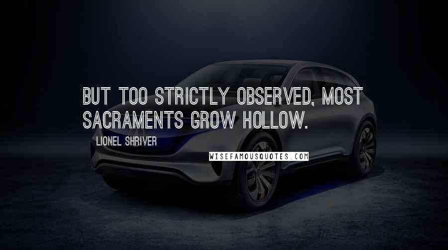 Lionel Shriver Quotes: But too strictly observed, most sacraments grow hollow.