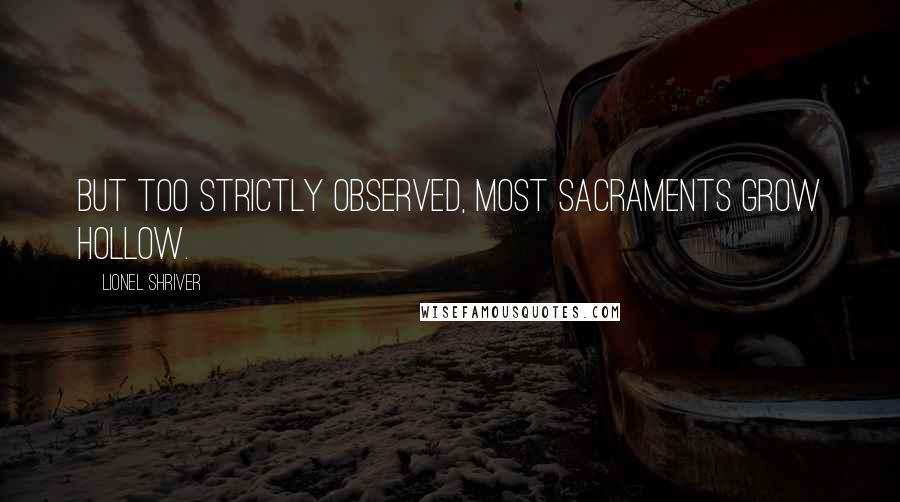 Lionel Shriver Quotes: But too strictly observed, most sacraments grow hollow.