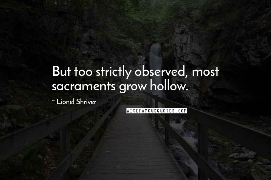 Lionel Shriver Quotes: But too strictly observed, most sacraments grow hollow.