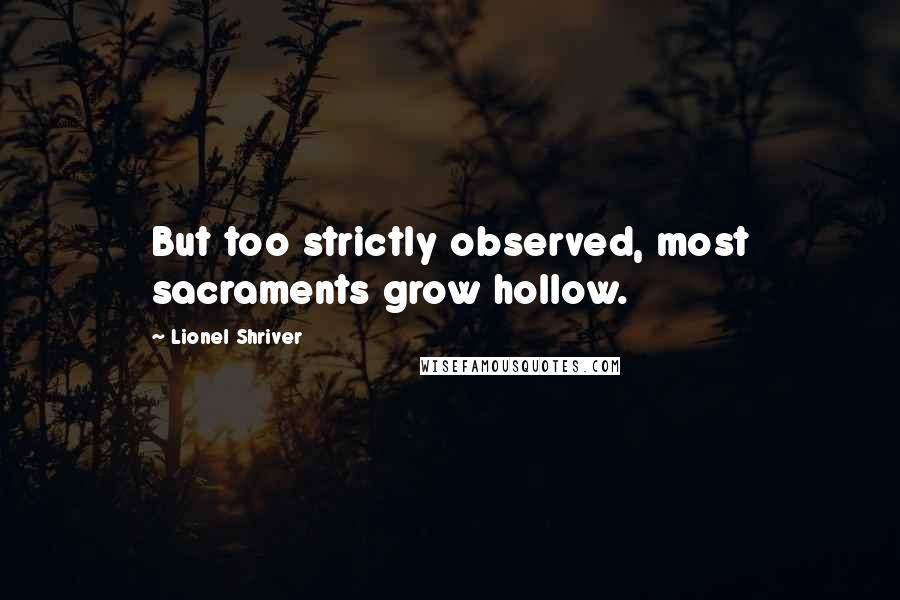 Lionel Shriver Quotes: But too strictly observed, most sacraments grow hollow.