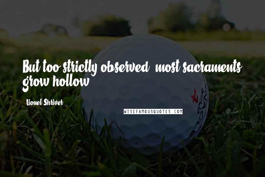 Lionel Shriver Quotes: But too strictly observed, most sacraments grow hollow.