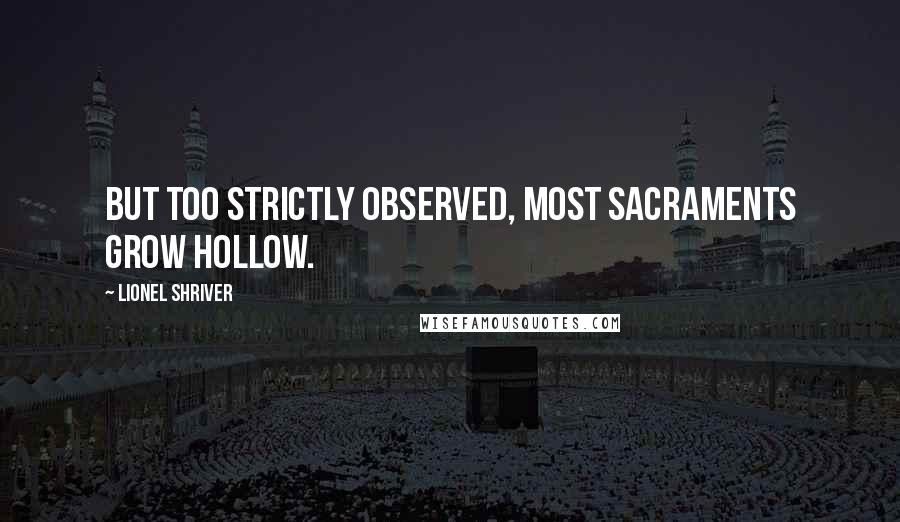 Lionel Shriver Quotes: But too strictly observed, most sacraments grow hollow.