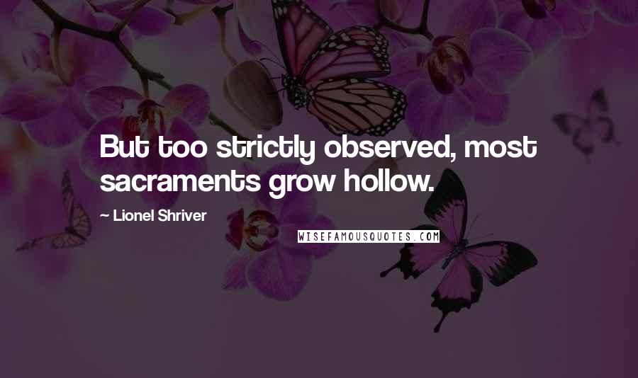 Lionel Shriver Quotes: But too strictly observed, most sacraments grow hollow.