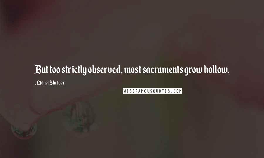 Lionel Shriver Quotes: But too strictly observed, most sacraments grow hollow.