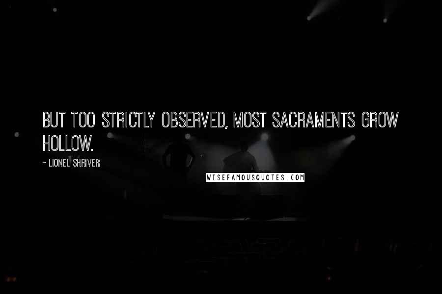 Lionel Shriver Quotes: But too strictly observed, most sacraments grow hollow.