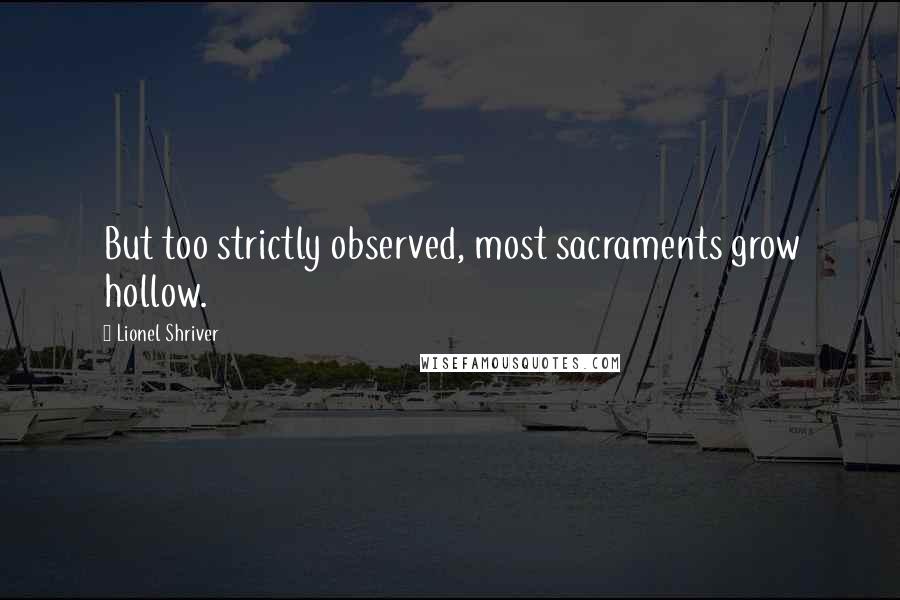 Lionel Shriver Quotes: But too strictly observed, most sacraments grow hollow.