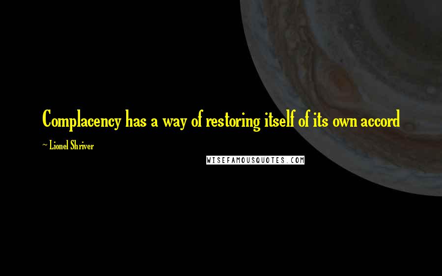 Lionel Shriver Quotes: Complacency has a way of restoring itself of its own accord