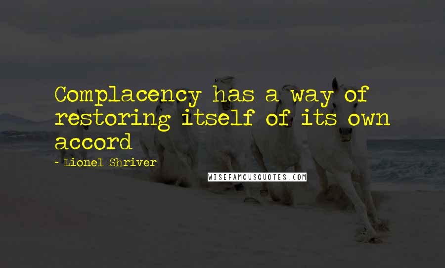 Lionel Shriver Quotes: Complacency has a way of restoring itself of its own accord