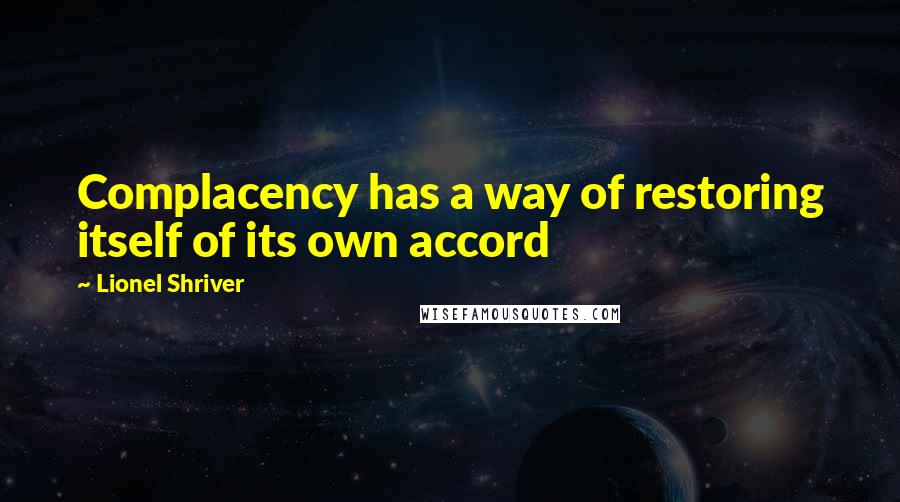 Lionel Shriver Quotes: Complacency has a way of restoring itself of its own accord