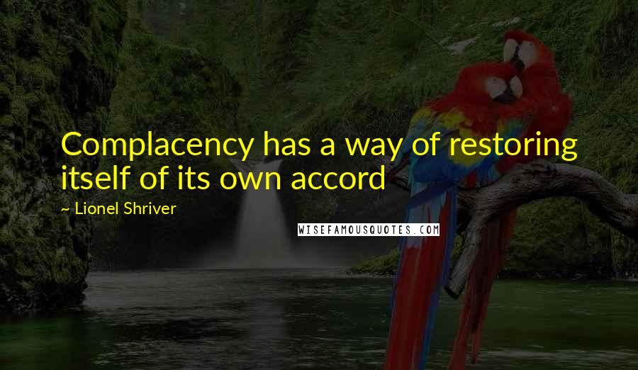 Lionel Shriver Quotes: Complacency has a way of restoring itself of its own accord