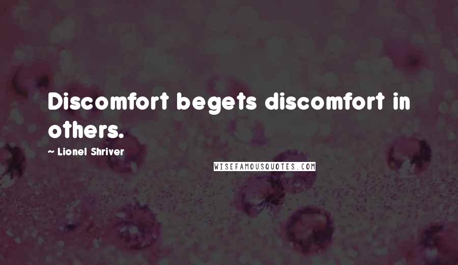 Lionel Shriver Quotes: Discomfort begets discomfort in others.