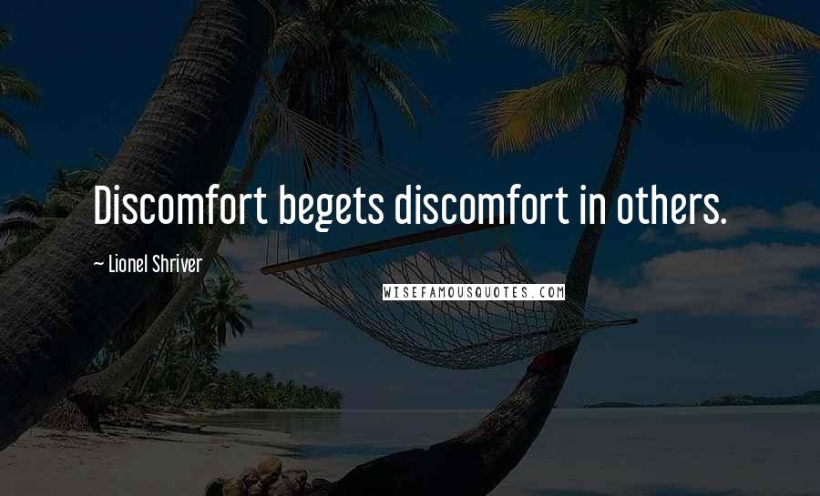 Lionel Shriver Quotes: Discomfort begets discomfort in others.