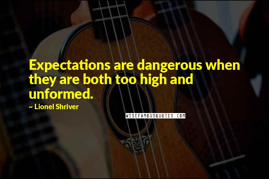 Lionel Shriver Quotes: Expectations are dangerous when they are both too high and unformed.