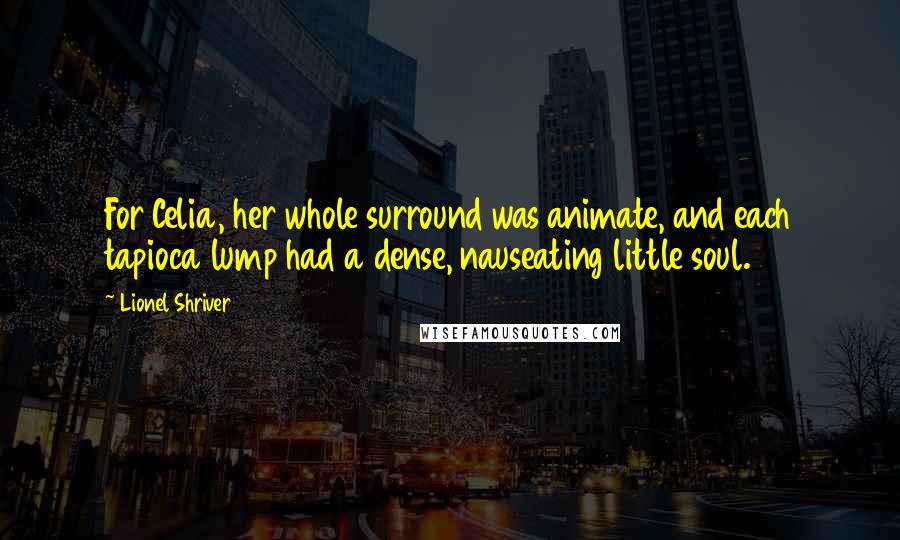 Lionel Shriver Quotes: For Celia, her whole surround was animate, and each tapioca lump had a dense, nauseating little soul.