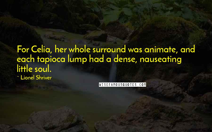 Lionel Shriver Quotes: For Celia, her whole surround was animate, and each tapioca lump had a dense, nauseating little soul.