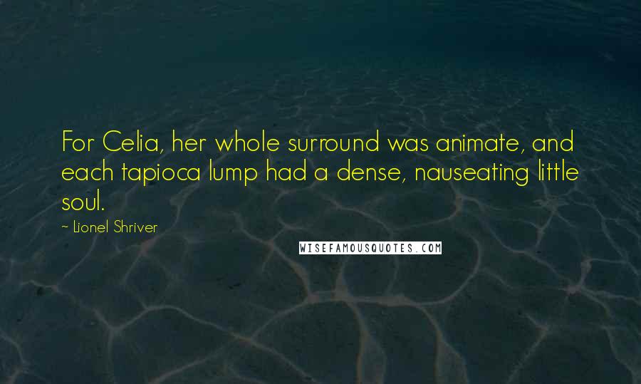 Lionel Shriver Quotes: For Celia, her whole surround was animate, and each tapioca lump had a dense, nauseating little soul.