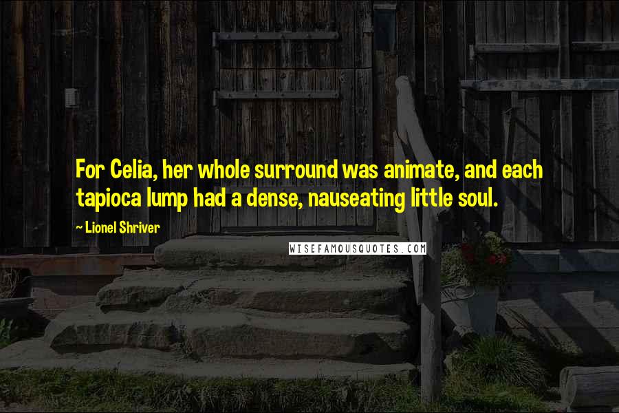 Lionel Shriver Quotes: For Celia, her whole surround was animate, and each tapioca lump had a dense, nauseating little soul.