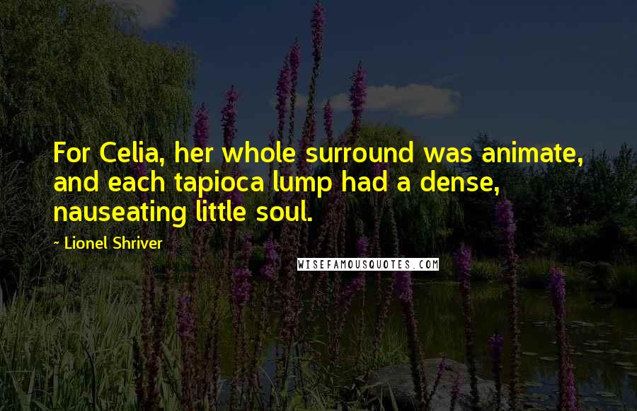 Lionel Shriver Quotes: For Celia, her whole surround was animate, and each tapioca lump had a dense, nauseating little soul.