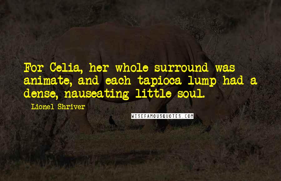 Lionel Shriver Quotes: For Celia, her whole surround was animate, and each tapioca lump had a dense, nauseating little soul.