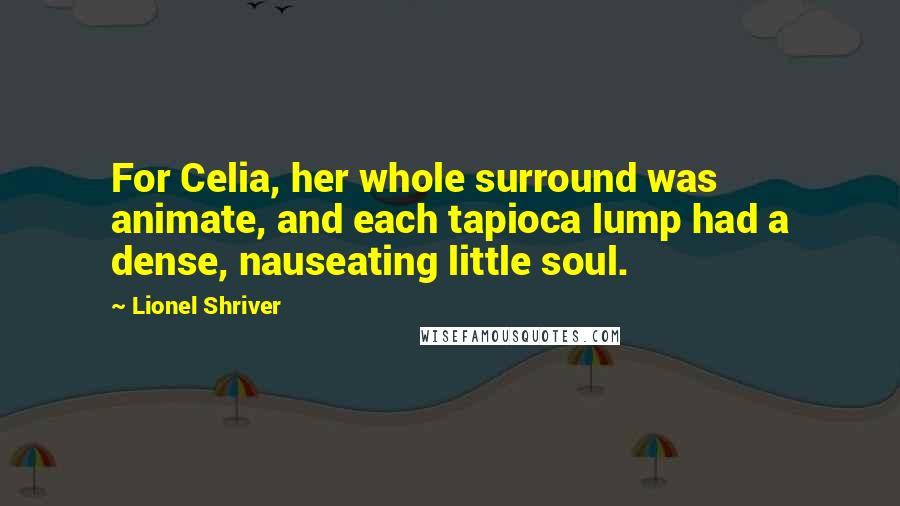 Lionel Shriver Quotes: For Celia, her whole surround was animate, and each tapioca lump had a dense, nauseating little soul.