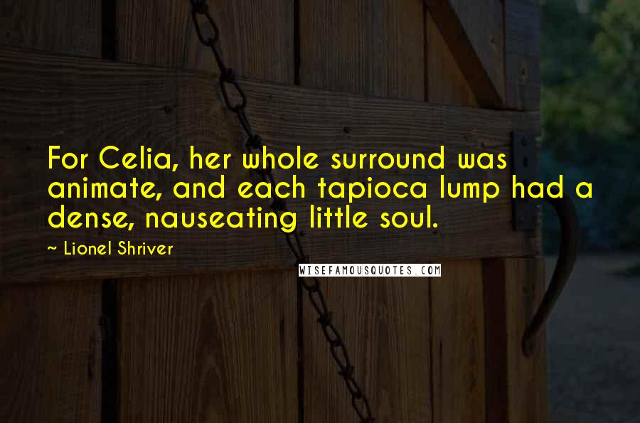 Lionel Shriver Quotes: For Celia, her whole surround was animate, and each tapioca lump had a dense, nauseating little soul.