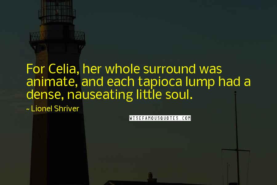Lionel Shriver Quotes: For Celia, her whole surround was animate, and each tapioca lump had a dense, nauseating little soul.