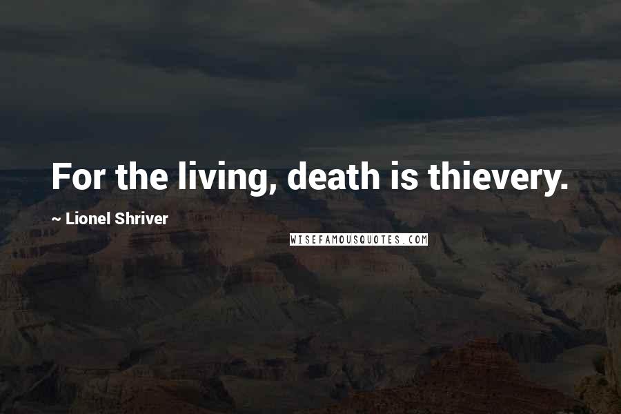 Lionel Shriver Quotes: For the living, death is thievery.