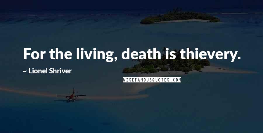 Lionel Shriver Quotes: For the living, death is thievery.