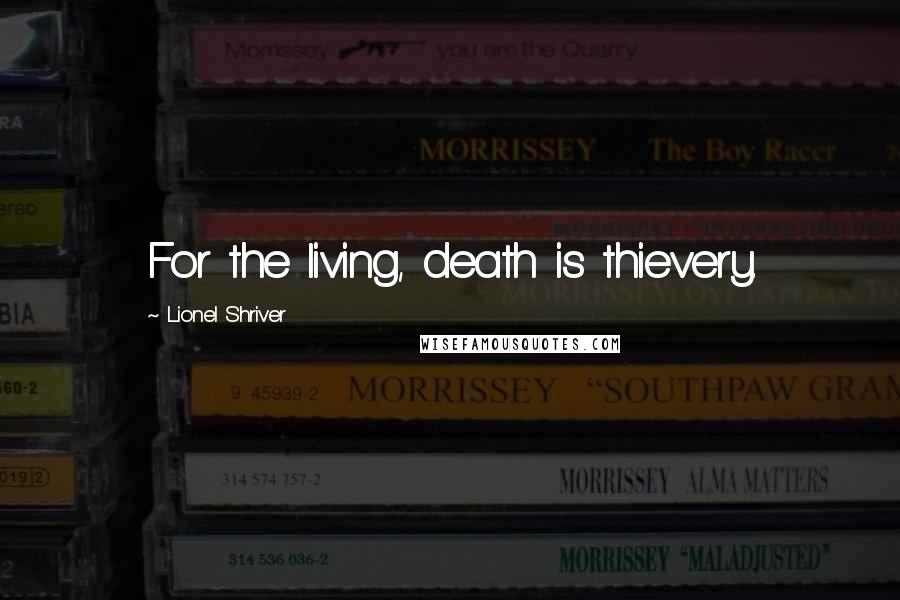 Lionel Shriver Quotes: For the living, death is thievery.