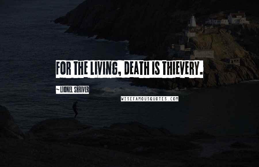 Lionel Shriver Quotes: For the living, death is thievery.