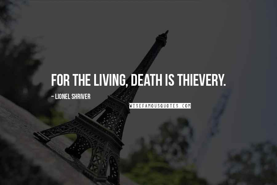 Lionel Shriver Quotes: For the living, death is thievery.