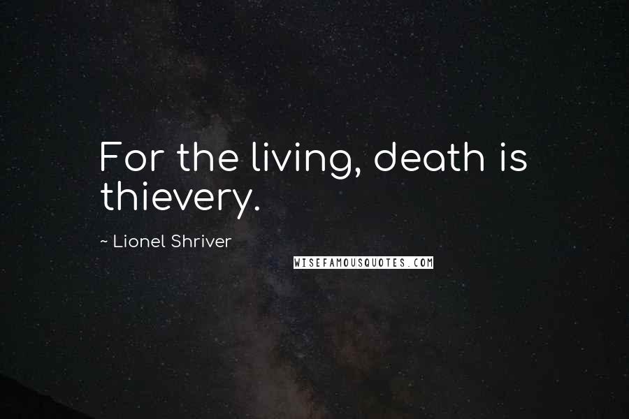 Lionel Shriver Quotes: For the living, death is thievery.