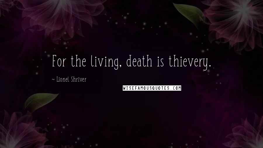 Lionel Shriver Quotes: For the living, death is thievery.