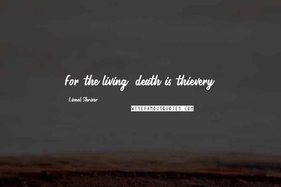 Lionel Shriver Quotes: For the living, death is thievery.
