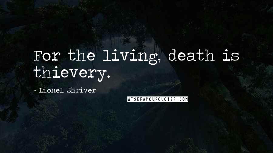 Lionel Shriver Quotes: For the living, death is thievery.