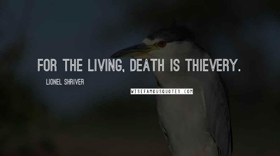 Lionel Shriver Quotes: For the living, death is thievery.