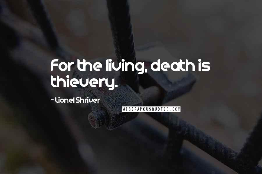 Lionel Shriver Quotes: For the living, death is thievery.