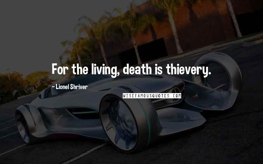 Lionel Shriver Quotes: For the living, death is thievery.