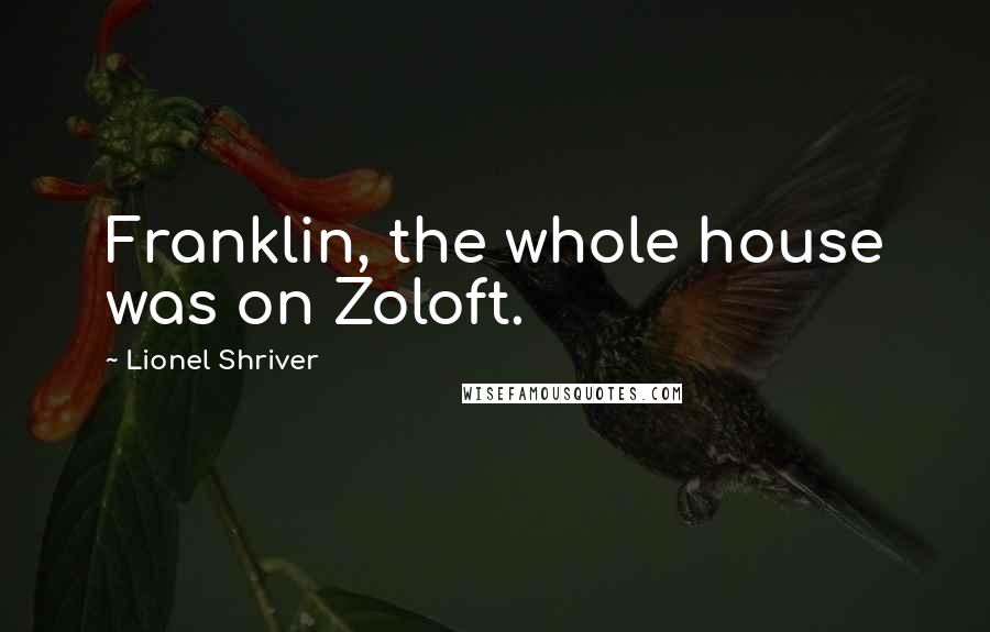 Lionel Shriver Quotes: Franklin, the whole house was on Zoloft.