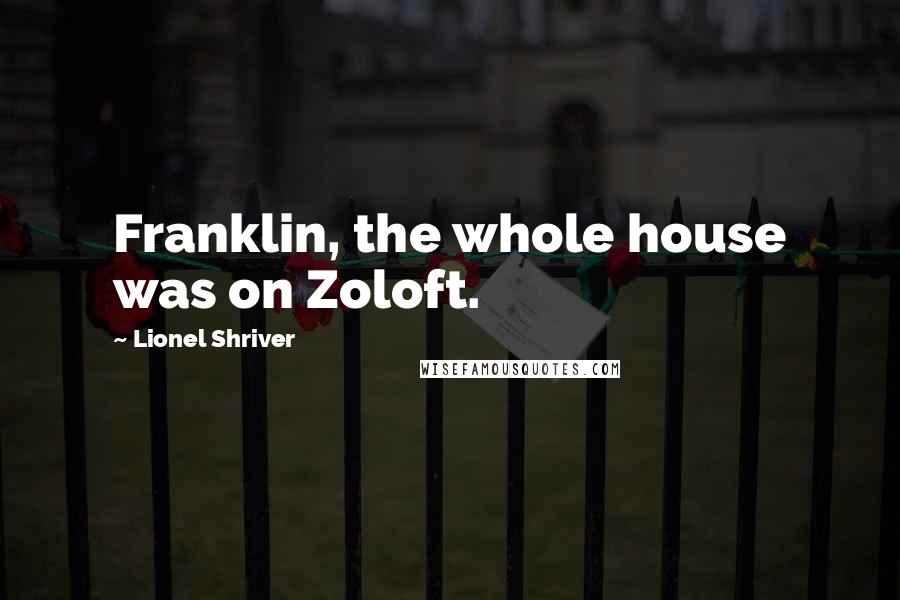 Lionel Shriver Quotes: Franklin, the whole house was on Zoloft.