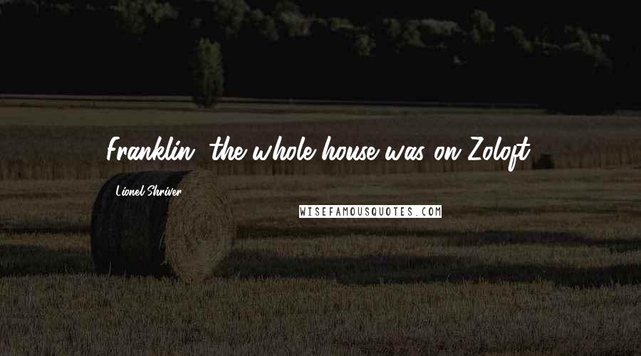 Lionel Shriver Quotes: Franklin, the whole house was on Zoloft.