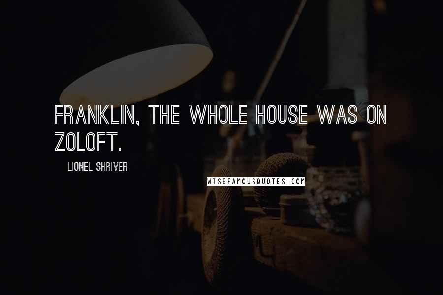 Lionel Shriver Quotes: Franklin, the whole house was on Zoloft.